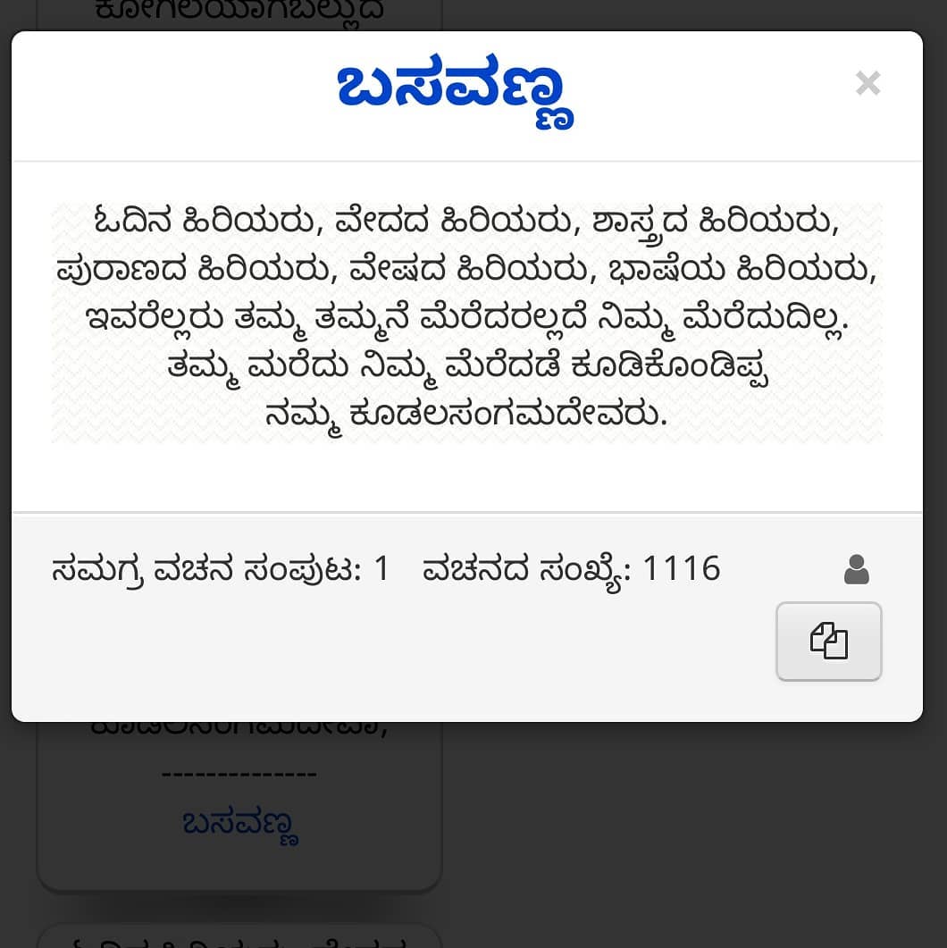 ಓದಿನ ಹಿರಿಯರು, ವೇದದ ಹಿರಿಯರು, ಶಾಸ್ತ್ರದ ಹಿರಿಯರು,
ಪುರಾಣದ ಹಿರಿಯರು, ವೇಷದ ಹಿರಿಯರು, ಭಾಷೆಯ ಹಿರಿಯರು,
ಇವರೆಲ್ಲರು ತಮ್ಮ ತಮ್ಮನೆ ಮೆರೆದರಲ್ಲದೆ ನಿಮ್ಮ ಮೆರೆದುದಿಲ್ಲ.
ತಮ್ಮ ಮರೆದು ನಿಮ್ಮ ಮೆರೆದಡೆ ಕೂಡಿಕೊಂಡಿಪ್ಪ
ನಮ್ಮ ಕೂಡಲಸಂಗಮದೇವರು.